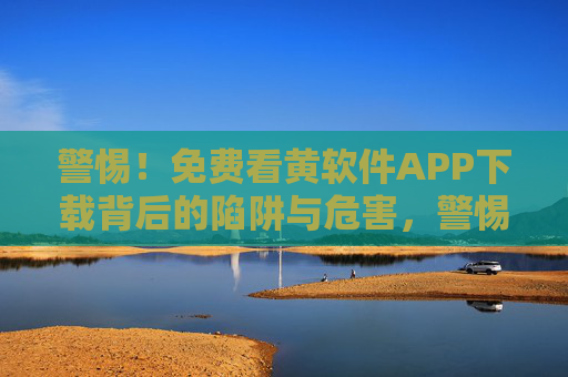 警惕!免费看黄软件APP下载背后的陷阱与危害,警惕!免费看黄软件APP下载的陷阱与危害 警惕!免费看黄软件APP下载背后的陷阱与危害,警惕!免费看黄软件APP下载的陷阱与危害
