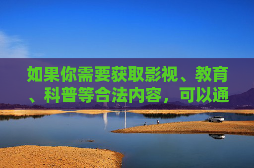 如果你需要获取影视、教育、科普等合法内容，可以通过正规平台如央视网、学习强国、正规视频网站等渠道，这些资源安全、合法且有益。让我们共同维护风清气正的网络环境，传播正能量，促进社会文明进步，正规渠道获取合法内容 共建清朗网络文明