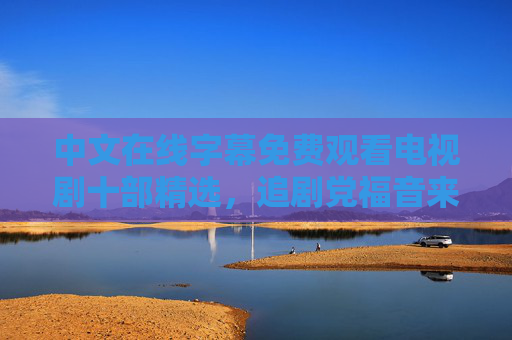 中文在线字幕免费观看电视剧十部精选,追剧党福音来袭!追剧党福音来袭,免费精选十部中文字幕电视剧 中文在线字幕免费观看电视剧十部精选,追剧党福音来袭!追剧党福音来袭,免费精选十部中文字幕电视剧