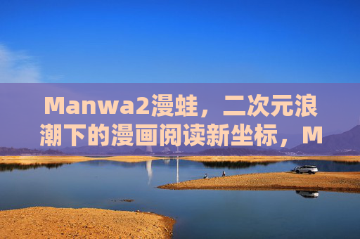 Manwa2漫蛙,二次元浪潮下的漫画阅读新坐标,Manwa2漫蛙,二次元浪潮下的漫画阅读新坐标 Manwa2漫蛙,二次元浪潮下的漫画阅读新坐标,Manwa2漫蛙,二次元浪潮下的漫画阅读新坐标