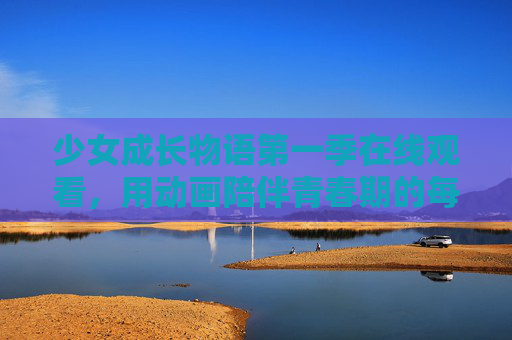 少女成长物语第一季在线观看,用动画陪伴青春期的每一课,少女成长物语第一季,动画陪伴青春期成长在线观看 少女成长物语第一季在线观看,用动画陪伴青春期的每一课,少女成长物语第一季,动画陪伴青春期成长在线观看