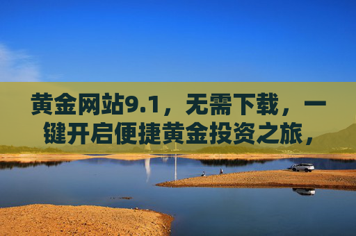 黄金网站9.1,无需下载,一键开启便捷黄金投资之旅,1黄金网站,无需下载,一键开启便捷黄金投资之旅 黄金网站9.1,无需下载,一键开启便捷黄金投资之旅,1黄金网站,无需下载,一键开启便捷黄金投资之旅