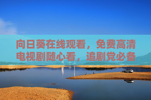 向日葵在线观看，免费高清电视剧随心看，追剧党必备！向日葵免费高清电视剧随心看 追剧党必备