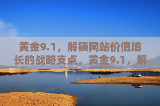 黄金9.1,解锁网站价值增长的战略支点,黄金9.1,解锁网站价值增长的战略支点 黄金9.1,解锁网站价值增长的战略支点,黄金9.1,解锁网站价值增长的战略支点
