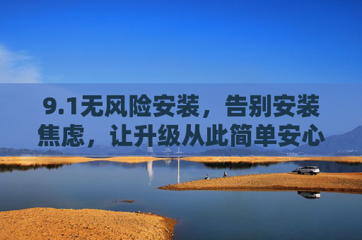 9.1无风险安装，告别安装焦虑，让升级从此简单安心，无风险安装，升级简单安心