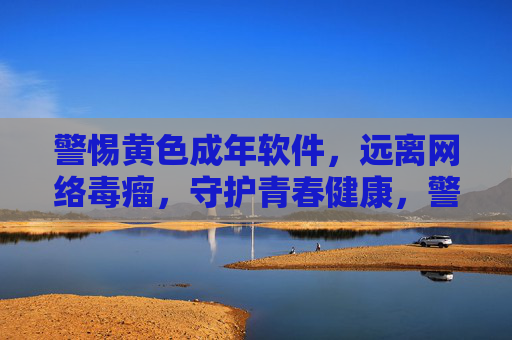 警惕黄色成年软件,远离网络毒瘤,守护青春健康,警惕网络毒瘤,守护青春健康 警惕黄色成年软件,远离网络毒瘤,守护青春健康,警惕网络毒瘤,守护青春健康
