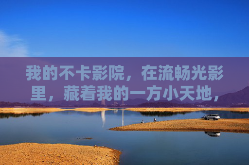 我的不卡影院,在流畅光影里,藏着我的一方小天地,流畅光影藏小天地,我的不卡影院 我的不卡影院,在流畅光影里,藏着我的一方小天地,流畅光影藏小天地,我的不卡影院