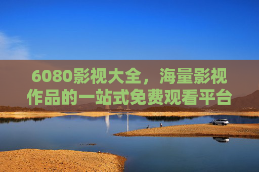 6080影视大全,海量影视作品的一站式免费观看平台,6080影视大全,海量影视作品一站式免费观看平台 6080影视大全,海量影视作品的一站式免费观看平台,6080影视大全,海量影视作品一站式免费观看平台