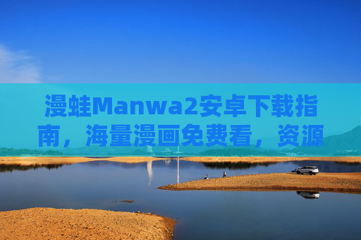 漫蛙Manwa2安卓下载指南，海量漫画免费看，资源多到挑花眼！漫蛙Manwa2安卓下载指南，海量漫画免费看，资源多到挑花眼！