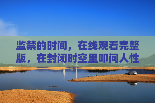 监禁的时间，在线观看完整版，在封闭时空里叩问人性与自由，监禁的时间，封闭时空里的人性与自由叩问