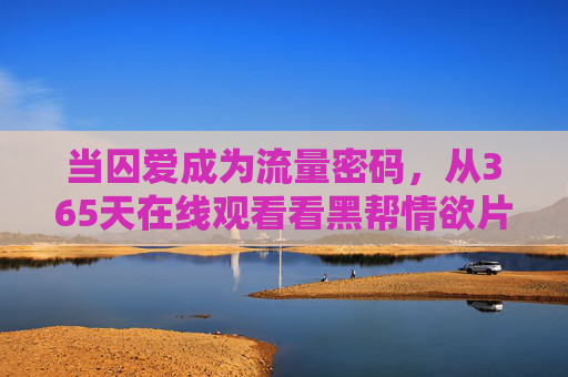 当囚爱成为流量密码,从365天在线观看看黑帮情欲片的争议与狂欢,囚爱成流量密码,黑帮情欲片365天在线观看的争议与狂欢 当囚爱成为流量密码,从365天在线观看看黑帮情欲片的争议与狂欢,囚爱成流量密码,黑帮情欲片365天在线观看的争议与狂欢