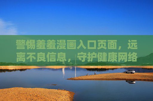 警惕羞羞漫画入口页面,远离不良信息,守护健康网络空间,警惕羞羞漫画入口,守护健康网络空间 警惕羞羞漫画入口页面,远离不良信息,守护健康网络空间,警惕羞羞漫画入口,守护健康网络空间