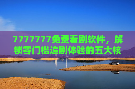 7777777免费看剧软件,解锁零门槛追剧体验的五大核心优势,7777777免费看剧软件,解锁零门槛追剧体验五大核心优势 7777777免费看剧软件,解锁零门槛追剧体验的五大核心优势,7777777免费看剧软件,解锁零门槛追剧体验五大核心优势