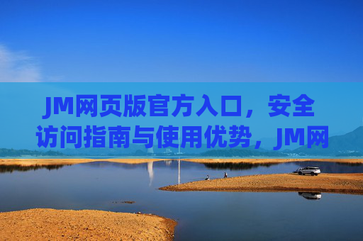 JM网页版官方入口,安全访问指南与使用优势,JM网页版官方入口,安全访问指南与使用优势 JM网页版官方入口,安全访问指南与使用优势,JM网页版官方入口,安全访问指南与使用优势