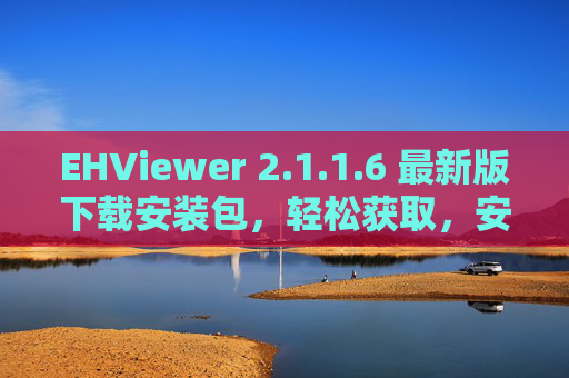 EHViewer 2.1.1.6 最新版下载安装包，轻松获取，安全指南，EHViewer 2.1.1.6 最新版下载安装包，轻松获取与安全指南