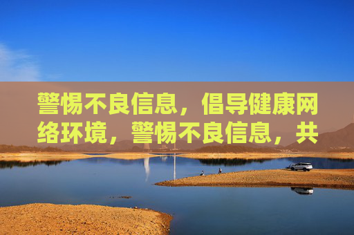 警惕不良信息,倡导健康网络环境,警惕不良信息,共筑健康网络环境 警惕不良信息,倡导健康网络环境,警惕不良信息,共筑健康网络环境