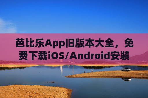 芭比乐App旧版本大全,免费下载iOS/Android安装包,找回经典体验,芭比乐App旧版本大全,免费下载iOS/Android安装包,找回经典体验 芭比乐App旧版本大全,免费下载iOS/Android安装包,找回经典体验,芭比乐App旧版本大全,免费下载iOS/Android安装包,找回经典体验