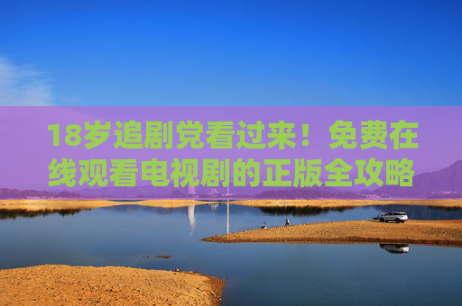 18岁追剧党看过来!免费在线观看电视剧的正版全攻略,免费正版追剧攻略,18岁追剧党必看 18岁追剧党看过来!免费在线观看电视剧的正版全攻略,免费正版追剧攻略,18岁追剧党必看