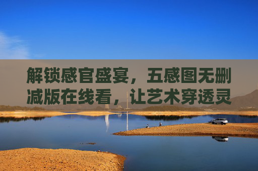 解锁感官盛宴,五感图无删减版在线看,让艺术穿透灵魂的每一寸肌理,五感图无删减版,解锁感官盛宴,艺术穿透灵魂肌理 解锁感官盛宴,五感图无删减版在线看,让艺术穿透灵魂的每一寸肌理,五感图无删减版,解锁感官盛宴,艺术穿透灵魂肌理