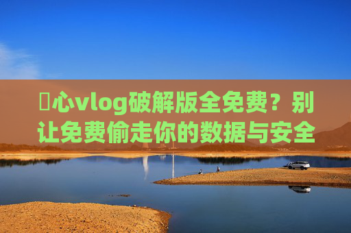 榶心vlog破解版全免费?别让免费偷走你的数据与安全!榶心vlog破解版全免费?小心数据安全被偷走! 榶心vlog破解版全免费?别让免费偷走你的数据与安全!榶心vlog破解版全免费?小心数据安全被偷走!
