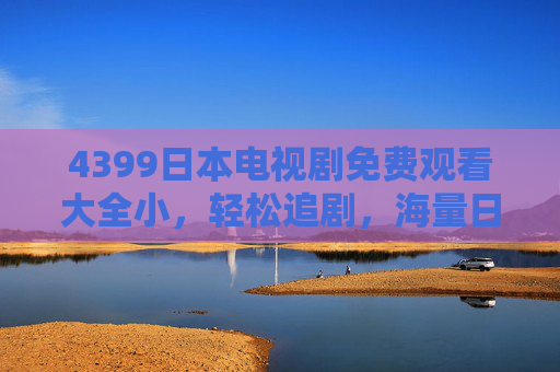 4399日本电视剧免费观看大全小,轻松追剧,海量日剧随心看,4399日剧免费观看,轻松海量随心追 4399日本电视剧免费观看大全小,轻松追剧,海量日剧随心看,4399日剧免费观看,轻松海量随心追