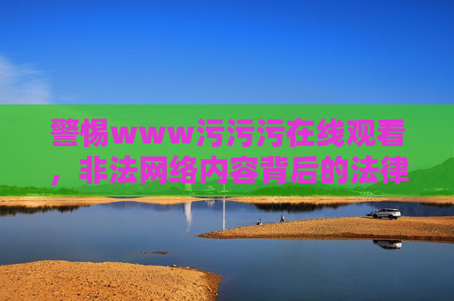 警惕www污污污在线观看,非法网络内容背后的法律与道德红线,警惕污污污在线观看,非法网络内容触碰法律与道德红线 警惕www污污污在线观看,非法网络内容背后的法律与道德红线,警惕污污污在线观看,非法网络内容触碰法律与道德红线