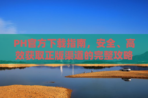 PH官方下载指南,安全、高效获取正版渠道的完整攻略,PH官方下载安全高效正版攻略 PH官方下载指南,安全、高效获取正版渠道的完整攻略,PH官方下载安全高效正版攻略
