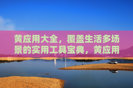 黄应用大全,覆盖生活多场景的实用工具宝典,黄应用大全,生活多场景实用工具宝典 黄应用大全,覆盖生活多场景的实用工具宝典,黄应用大全,生活多场景实用工具宝典