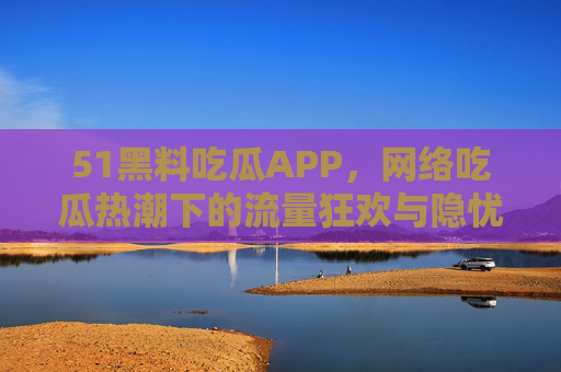 51黑料吃瓜APP,网络吃瓜热潮下的流量狂欢与隐忧,51黑料吃瓜APP,网络吃瓜热潮下的流量狂欢与隐忧 51黑料吃瓜APP,网络吃瓜热潮下的流量狂欢与隐忧,51黑料吃瓜APP,网络吃瓜热潮下的流量狂欢与隐忧