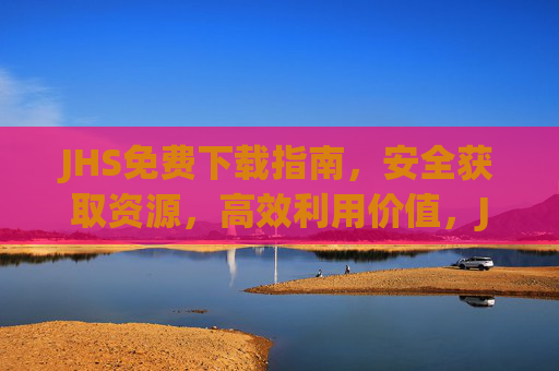 JHS免费下载指南,安全获取资源,高效利用价值,JHS免费下载指南,安全高效获取资源价值 JHS免费下载指南,安全获取资源,高效利用价值,JHS免费下载指南,安全高效获取资源价值