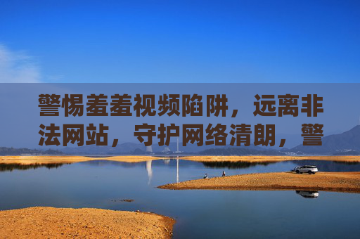警惕羞羞视频陷阱,远离非法网站,守护网络清朗,警惕羞羞视频陷阱,远离非法网站守护网络清朗 警惕羞羞视频陷阱,远离非法网站,守护网络清朗,警惕羞羞视频陷阱,远离非法网站守护网络清朗