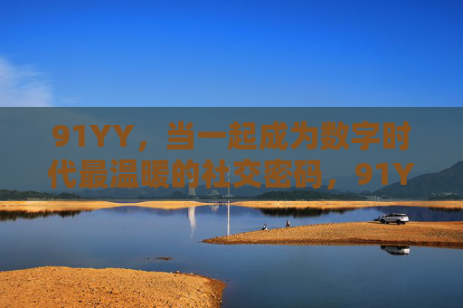 91YY,当一起成为数字时代最温暖的社交密码,91YY,数字时代最温暖的社交密码 91YY,当一起成为数字时代最温暖的社交密码,91YY,数字时代最温暖的社交密码