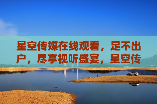 星空传媒在线观看,足不出户,尽享视听盛宴,星空传媒在线观看,足不出户尽享视听盛宴 星空传媒在线观看,足不出户,尽享视听盛宴,星空传媒在线观看,足不出户尽享视听盛宴
