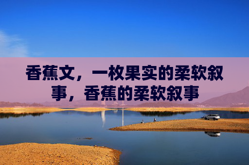 香蕉文,一枚果实的柔软叙事,香蕉的柔软叙事 香蕉文,一枚果实的柔软叙事,香蕉的柔软叙事