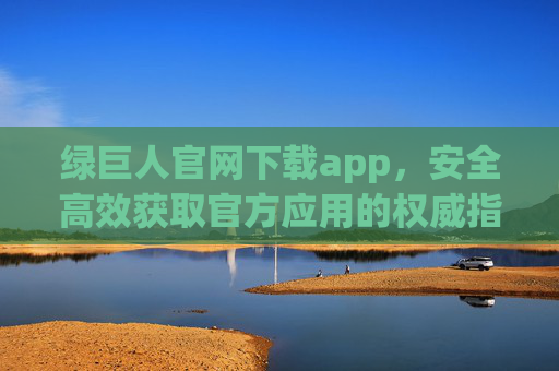 绿巨人官网下载app,安全高效获取官方应用的权威指南 绿巨人官网下载app,安全高效获取官方应用的权威指南