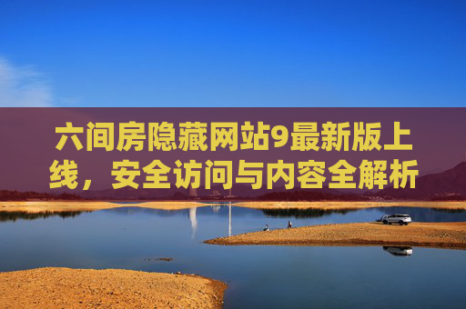 六间房隐藏网站9最新版上线,安全访问与内容全解析,六间房隐藏网站9最新版上线,安全访问与内容全解析 六间房隐藏网站9最新版上线,安全访问与内容全解析,六间房隐藏网站9最新版上线,安全访问与内容全解析