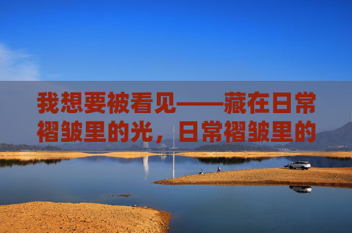 我想要被看见——藏在日常褶皱里的光，日常褶皱里的光，我渴望被看见