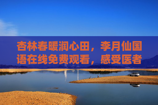 杏林春暖润心田,李月仙国语在线免费观看,感受医者仁心,杏林春暖李月仙国语在线免费观看,感受医者仁心 杏林春暖润心田,李月仙国语在线免费观看,感受医者仁心,杏林春暖李月仙国语在线免费观看,感受医者仁心