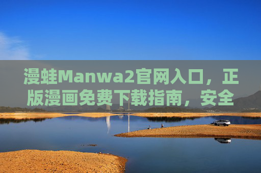 漫蛙Manwa2官网入口,正版漫画免费下载指南,安全畅读无广告,漫蛙Manwa2正版漫画免费下载指南,安全畅读无广告 漫蛙Manwa2官网入口,正版漫画免费下载指南,安全畅读无广告,漫蛙Manwa2正版漫画免费下载指南,安全畅读无广告