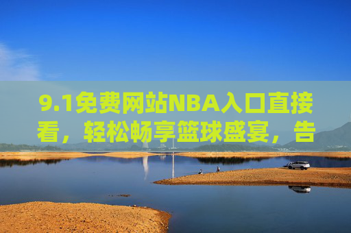 9.1免费网站NBA入口直接看,轻松畅享篮球盛宴,告别付费烦恼,免费NBA入口直接看,畅享篮球盛宴告别付费烦恼 9.1免费网站NBA入口直接看,轻松畅享篮球盛宴,告别付费烦恼,免费NBA入口直接看,畅享篮球盛宴告别付费烦恼