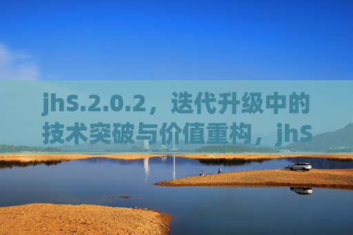 jhS.2.0.2,迭代升级中的技术突破与价值重构,jhS.2.0.2,迭代升级中的技术突破与价值重构 jhS.2.0.2,迭代升级中的技术突破与价值重构,jhS.2.0.2,迭代升级中的技术突破与价值重构