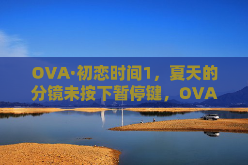 OVA·初恋时间1，夏天的分镜未按下暂停键，OVA初恋时间，夏天的分镜未暂停