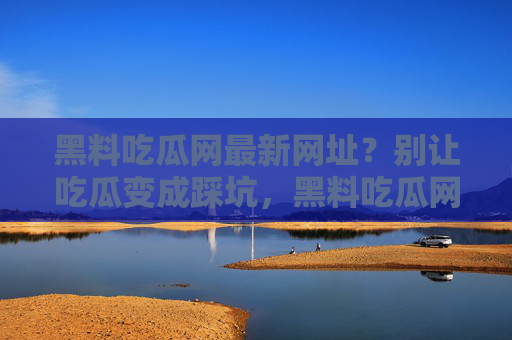 黑料吃瓜网最新网址？别让吃瓜变成踩坑，黑料吃瓜网最新网址，别让吃瓜踩坑