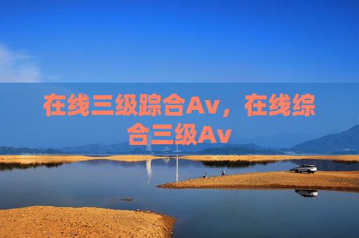 在线三级踪合Av,在线综合三级Av 在线三级踪合Av,在线综合三级Av