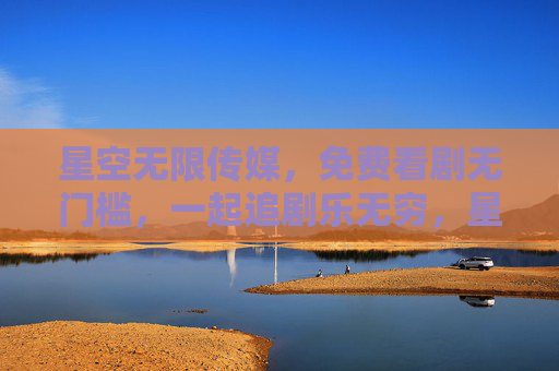 星空无限传媒，免费看剧无门槛，一起追剧乐无穷，星空无限传媒，免费看剧无门槛，一起追剧乐无穷