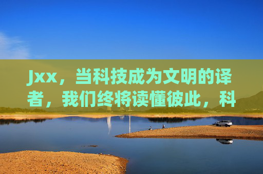 Jxx，当科技成为文明的译者，我们终将读懂彼此，科技译文明，我们终相知