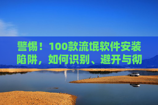 警惕!100款流氓软件安装陷阱,如何识别、避开与彻底清除?警惕100款流氓软件安装陷阱,识别、避开与彻底清除指南 警惕!100款流氓软件安装陷阱,如何识别、避开与彻底清除?警惕100款流氓软件安装陷阱,识别、避开与彻底清除指南
