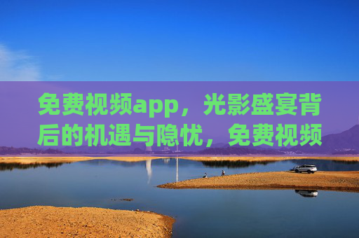免费视频app,光影盛宴背后的机遇与隐忧,免费视频app,光影盛宴下的机遇与隐忧 免费视频app,光影盛宴背后的机遇与隐忧,免费视频app,光影盛宴下的机遇与隐忧