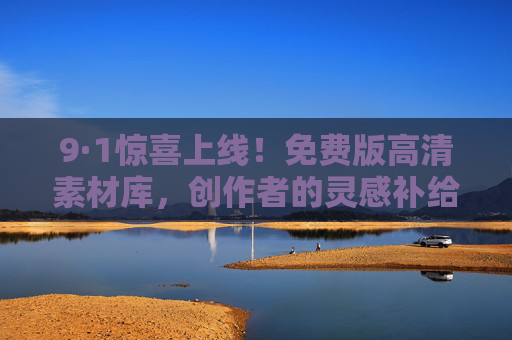 9·1惊喜上线!免费版高清素材库,创作者的灵感补给站,9·1惊喜上线!免费高清素材库,创作者灵感补给站 9·1惊喜上线!免费版高清素材库,创作者的灵感补给站,9·1惊喜上线!免费高清素材库,创作者灵感补给站
