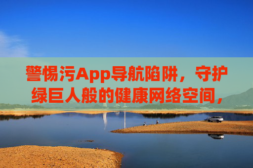警惕污App导航陷阱,守护绿巨人般的健康网络空间,警惕污App导航陷阱,守护绿巨人般的健康网络空间 警惕污App导航陷阱,守护绿巨人般的健康网络空间,警惕污App导航陷阱,守护绿巨人般的健康网络空间